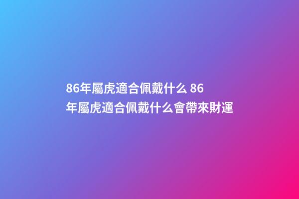 86年屬虎適合佩戴什么 86年屬虎適合佩戴什么會帶來財運-第1張-觀點-玄機派